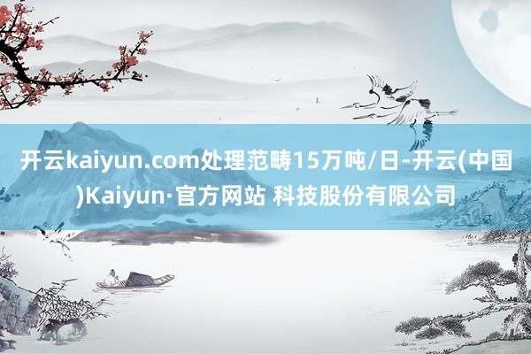 开云kaiyun.com处理范畴15万吨/日-开云(中国)Kaiyun·官方网站 科技股份有限公司