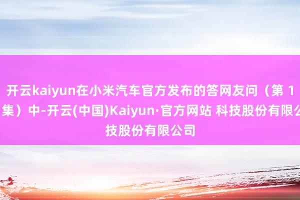 开云kaiyun在小米汽车官方发布的答网友问（第 100 集）中-开云(中国)Kaiyun·官方网站 科技股份有限公司