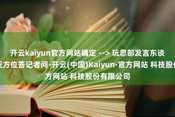 开云kaiyun官方网站确定 --> 玩忽部发言东谈主就叙利亚方位答记者问-开云(中国)Kaiyun·官方网站 科技股份有限公司