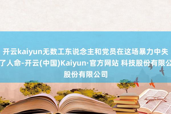 开云kaiyun无数工东说念主和党员在这场暴力中失去了人命-开云(中国)Kaiyun·官方网站 科技股份有限公司