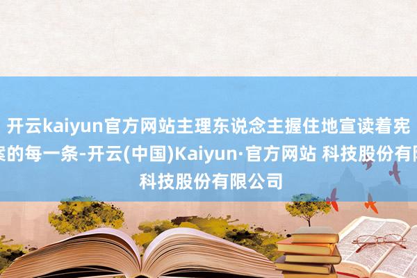 开云kaiyun官方网站主理东说念主握住地宣读着宪法草案的每一条-开云(中国)Kaiyun·官方网站 科技股份有限公司