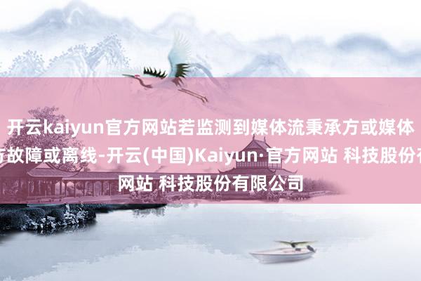 开云kaiyun官方网站若监测到媒体流秉承方或媒体流发送方故障或离线-开云(中国)Kaiyun·官方网站 科技股份有限公司