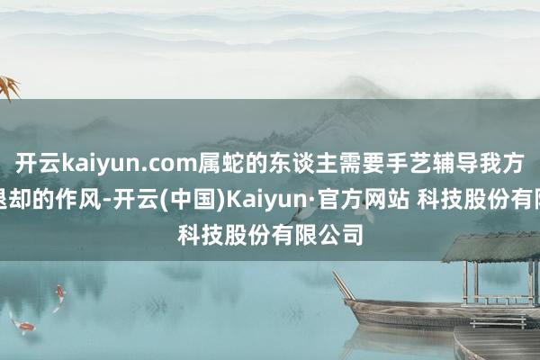 开云kaiyun.com属蛇的东谈主需要手艺辅导我方保持退却的作风-开云(中国)Kaiyun·官方网站 科技股份有限公司