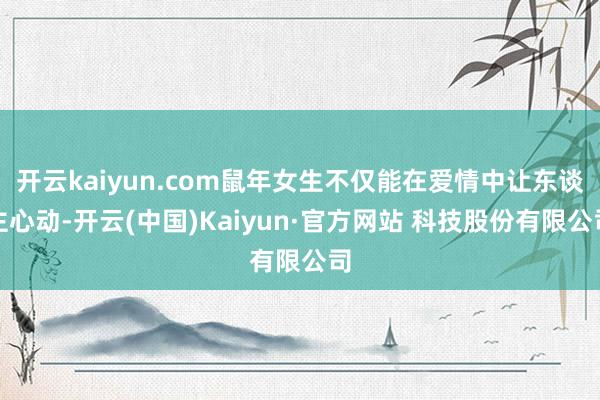 开云kaiyun.com鼠年女生不仅能在爱情中让东谈主心动-开云(中国)Kaiyun·官方网站 科技股份有限公司