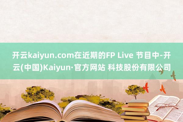 开云kaiyun.com在近期的FP Live 节目中-开云(中国)Kaiyun·官方网站 科技股份有限公司