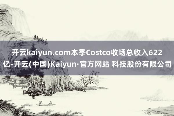 开云kaiyun.com本季Costco收场总收入622亿-开云(中国)Kaiyun·官方网站 科技股份有限公司