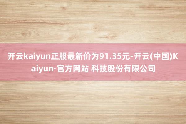 开云kaiyun正股最新价为91.35元-开云(中国)Kaiyun·官方网站 科技股份有限公司