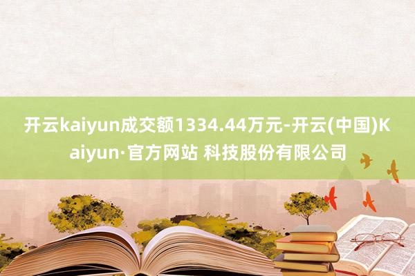 开云kaiyun成交额1334.44万元-开云(中国)Kaiyun·官方网站 科技股份有限公司