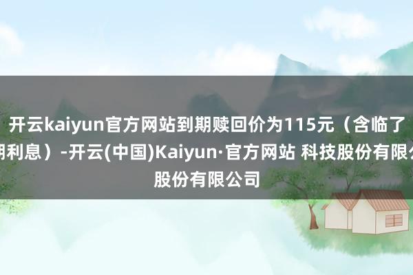 开云kaiyun官方网站到期赎回价为115元（含临了一期利息）-开云(中国)Kaiyun·官方网站 科技股份有限公司
