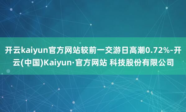 开云kaiyun官方网站较前一交游日高潮0.72%-开云(中国)Kaiyun·官方网站 科技股份有限公司