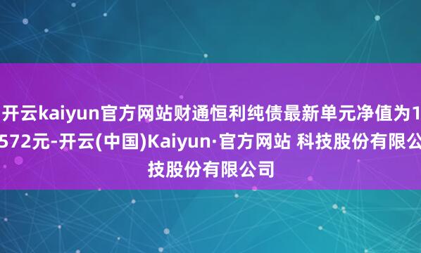 开云kaiyun官方网站财通恒利纯债最新单元净值为1.0572元-开云(中国)Kaiyun·官方网站 科技股份有限公司
