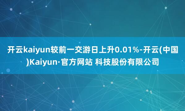 开云kaiyun较前一交游日上升0.01%-开云(中国)Kaiyun·官方网站 科技股份有限公司