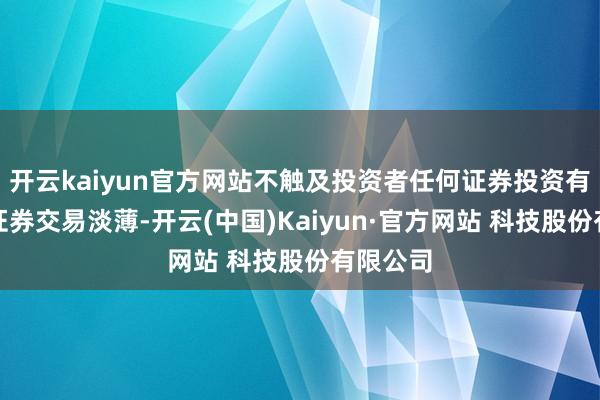 开云kaiyun官方网站不触及投资者任何证券投资有计划和证券交易淡薄-开云(中国)Kaiyun·官方网站 科技股份有限公司