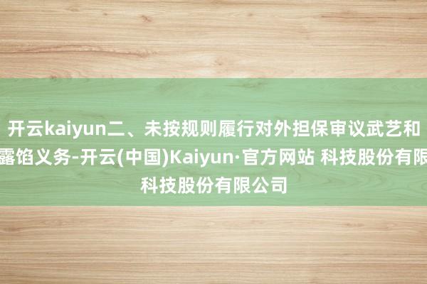 开云kaiyun二、未按规则履行对外担保审议武艺和信息露馅义务-开云(中国)Kaiyun·官方网站 科技股份有限公司
