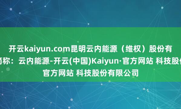 开云kaiyun.com昆明云内能源（维权）股份有限公司（简称：云内能源-开云(中国)Kaiyun·官方网站 科技股份有限公司