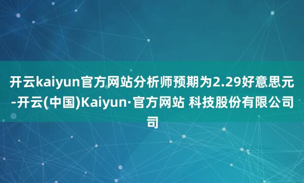 开云kaiyun官方网站分析师预期为2.29好意思元-开云(中国)Kaiyun·官方网站 科技股份有限公司