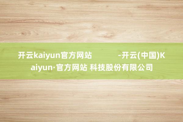 开云kaiyun官方网站 -开云(中国)Kaiyun·官方网站 科技股份有限公司