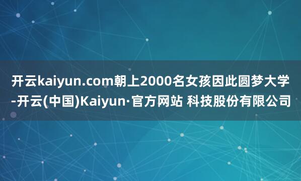 开云kaiyun.com朝上2000名女孩因此圆梦大学-开云(中国)Kaiyun·官方网站 科技股份有限公司