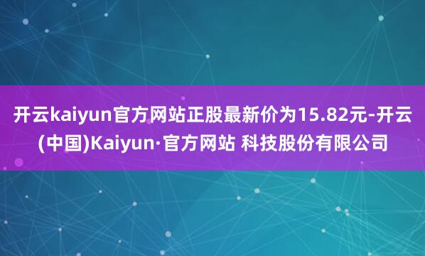 开云kaiyun官方网站正股最新价为15.82元-开云(中国)Kaiyun·官方网站 科技股份有限公司
