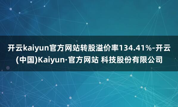 开云kaiyun官方网站转股溢价率134.41%-开云(中国)Kaiyun·官方网站 科技股份有限公司
