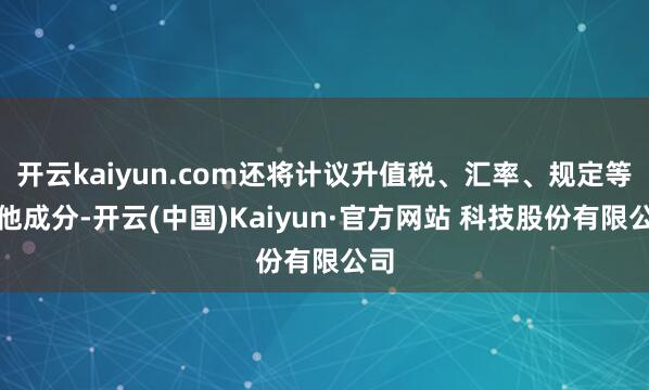 开云kaiyun.com还将计议升值税、汇率、规定等其他成分-开云(中国)Kaiyun·官方网站 科技股份有限公司