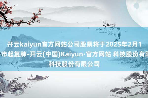 开云kaiyun官方网站公司股票将于2025年2月17日开市起复牌-开云(中国)Kaiyun·官方网站 科技股份有限公司