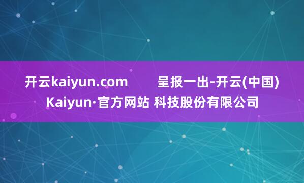 开云kaiyun.com        呈报一出-开云(中国)Kaiyun·官方网站 科技股份有限公司