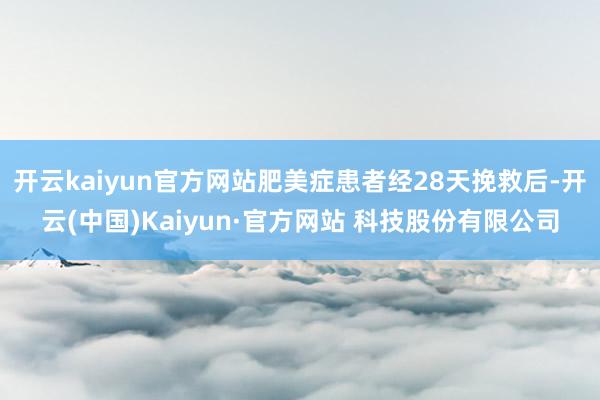 开云kaiyun官方网站肥美症患者经28天挽救后-开云(中国)Kaiyun·官方网站 科技股份有限公司