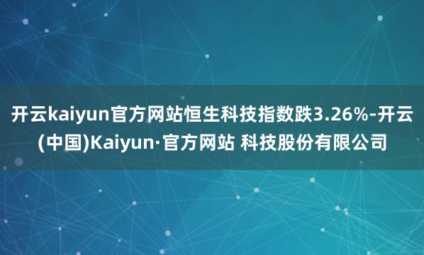开云kaiyun官方网站恒生科技指数跌3.26%-开云(中国)Kaiyun·官方网站 科技股份有限公司