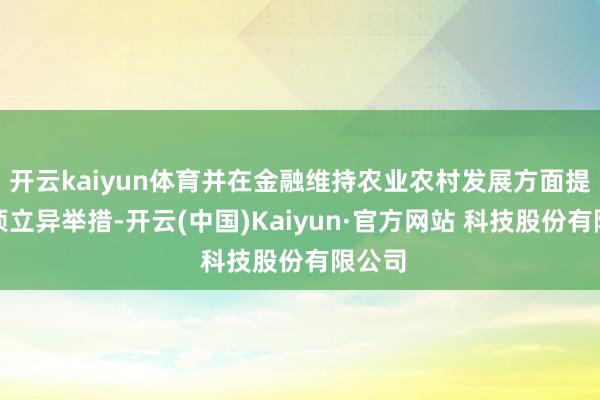 开云kaiyun体育并在金融维持农业农村发展方面提议多项立异举措-开云(中国)Kaiyun·官方网站 科技股份有限公司