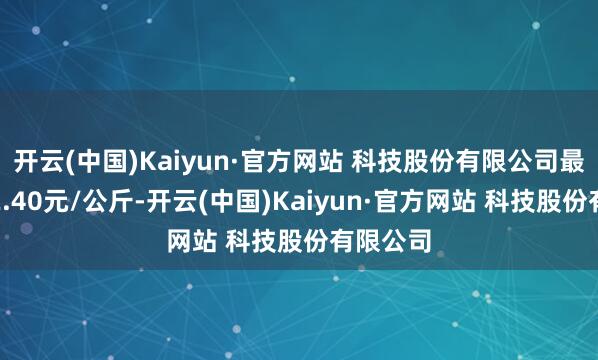 开云(中国)Kaiyun·官方网站 科技股份有限公司最低报价2.40元/公斤-开云(中国)Kaiyun·官方网站 科技股份有限公司