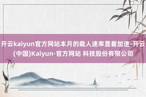 开云kaiyun官方网站本月的裁人速率显着加速-开云(中国)Kaiyun·官方网站 科技股份有限公司