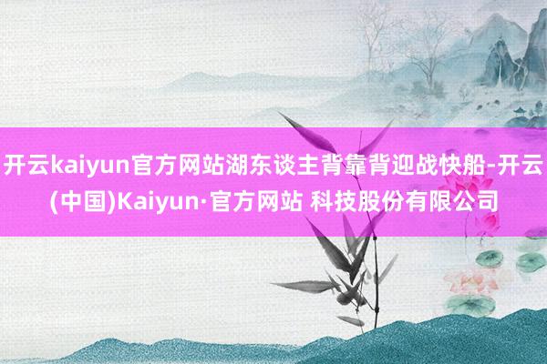 开云kaiyun官方网站湖东谈主背靠背迎战快船-开云(中国)Kaiyun·官方网站 科技股份有限公司