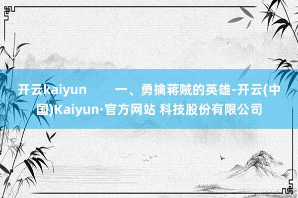 开云kaiyun        一、勇擒蒋贼的英雄-开云(中国)Kaiyun·官方网站 科技股份有限公司