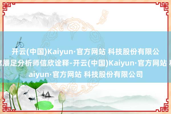 开云(中国)Kaiyun·官方网站 科技股份有限公司中国天气网首席餍足分析师信欣诠释-开云(中国)Kaiyun·官方网站 科技股份有限公司