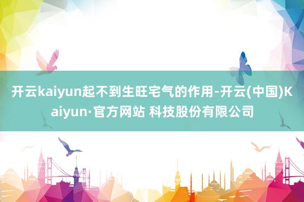 开云kaiyun起不到生旺宅气的作用-开云(中国)Kaiyun·官方网站 科技股份有限公司