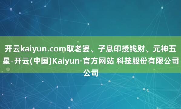 开云kaiyun.com取老婆、子息印授钱财、元神五星-开云(中国)Kaiyun·官方网站 科技股份有限公司