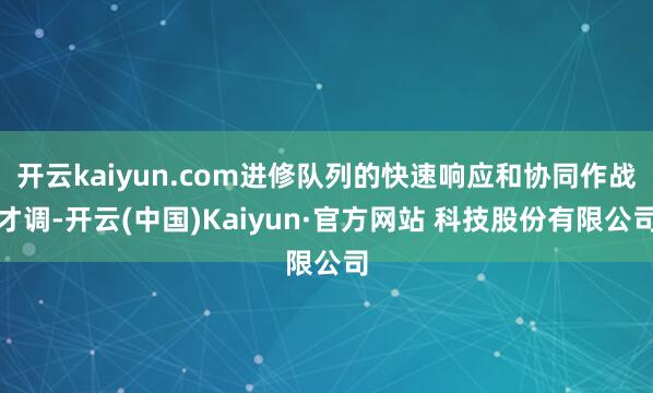 开云kaiyun.com进修队列的快速响应和协同作战才调-开云(中国)Kaiyun·官方网站 科技股份有限公司