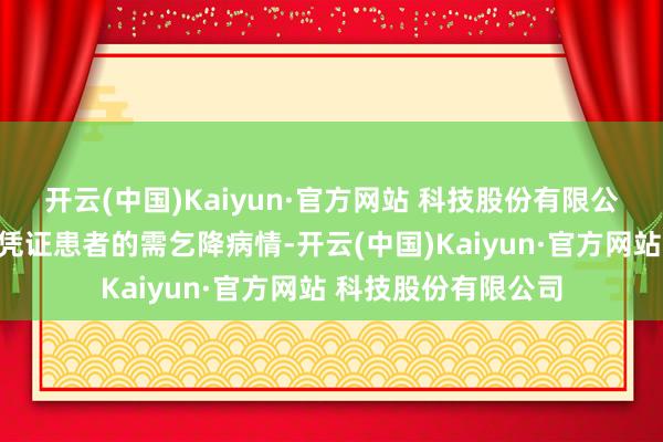 开云(中国)Kaiyun·官方网站 科技股份有限公司多种车型聘请：凭证患者的需乞降病情-开云(中国)Kaiyun·官方网站 科技股份有限公司