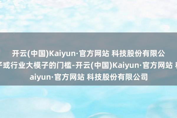 开云(中国)Kaiyun·官方网站 科技股份有限公司资金是基础模子或行业大模子的门槛-开云(中国)Kaiyun·官方网站 科技股份有限公司