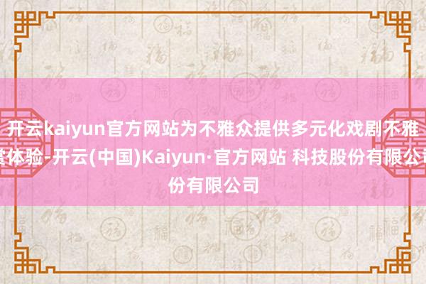 开云kaiyun官方网站为不雅众提供多元化戏剧不雅赏体验-开云(中国)Kaiyun·官方网站 科技股份有限公司