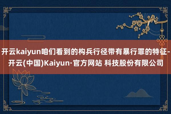 开云kaiyun咱们看到的构兵行径带有暴行罪的特征-开云(中国)Kaiyun·官方网站 科技股份有限公司