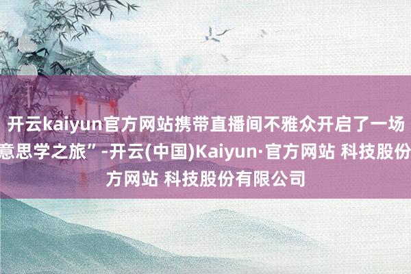开云kaiyun官方网站携带直播间不雅众开启了一场“气息好意思学之旅”-开云(中国)Kaiyun·官方网站 科技股份有限公司