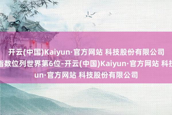 开云(中国)Kaiyun·官方网站 科技股份有限公司数据身分生态指数位列世界第6位-开云(中国)Kaiyun·官方网站 科技股份有限公司