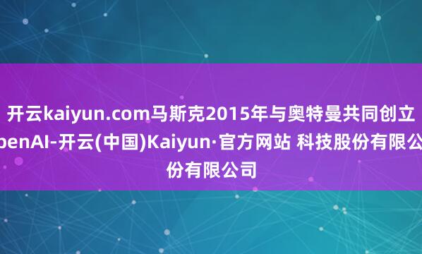 开云kaiyun.com马斯克2015年与奥特曼共同创立OpenAI-开云(中国)Kaiyun·官方网站 科技股份有限公司