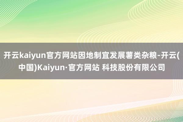 开云kaiyun官方网站因地制宜发展薯类杂粮-开云(中国)Kaiyun·官方网站 科技股份有限公司