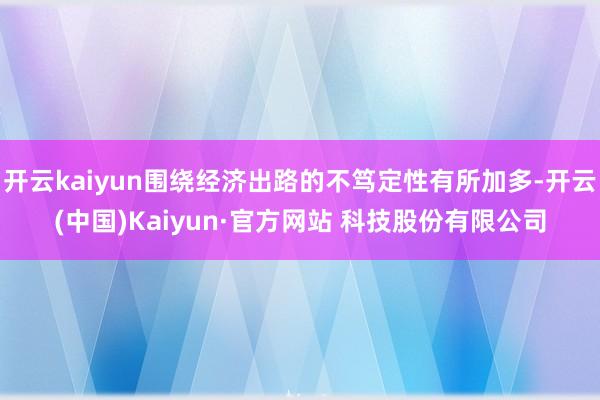 开云kaiyun围绕经济出路的不笃定性有所加多-开云(中国)Kaiyun·官方网站 科技股份有限公司
