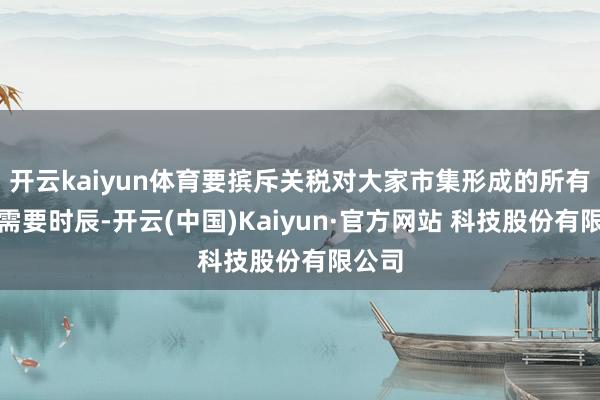 开云kaiyun体育要摈斥关税对大家市集形成的所有毁伤需要时辰-开云(中国)Kaiyun·官方网站 科技股份有限公司