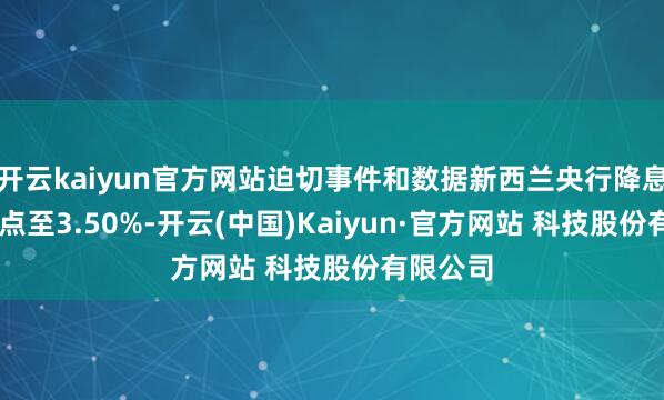 开云kaiyun官方网站迫切事件和数据新西兰央行降息25个基点至3.50%-开云(中国)Kaiyun·官方网站 科技股份有限公司