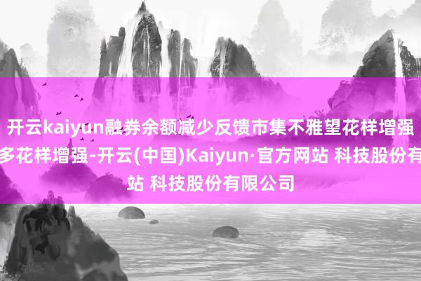 开云kaiyun融券余额减少反馈市集不雅望花样增强壮要看多花样增强-开云(中国)Kaiyun·官方网站 科技股份有限公司